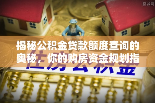 麻涌揭秘公积金贷款额度查询的奥秘，你的购房资金规划指南