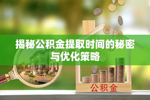 麻涌揭秘公积金提取时间的秘密与优化策略