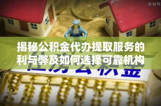 麻涌揭秘公积金代办提取服务的利与弊及如何选择可靠机构