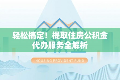 麻涌轻松搞定！提取住房公积金代办服务全解析