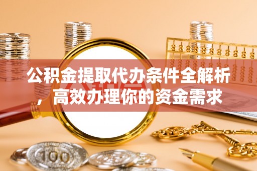 麻涌公积金提取代办条件全解析，高效办理你的资金需求