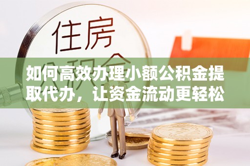 麻涌如何高效办理小额公积金提取代办，让资金流动更轻松