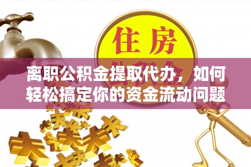 麻涌离职公积金提取代办，如何轻松搞定你的资金流动问题