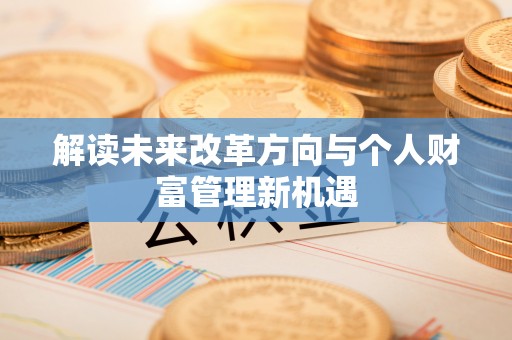 麻涌解读未来改革方向与个人财富管理新机遇