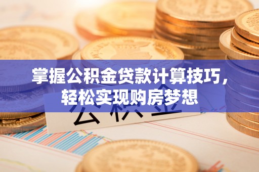 麻涌掌握公积金贷款计算技巧，轻松实现购房梦想