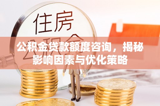 麻涌公积金贷款额度咨询，揭秘影响因素与优化策略