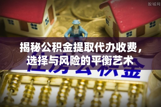麻涌揭秘公积金提取代办收费，选择与风险的平衡艺术