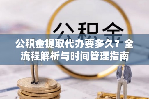 麻涌公积金提取代办要多久？全流程解析与时间管理指南