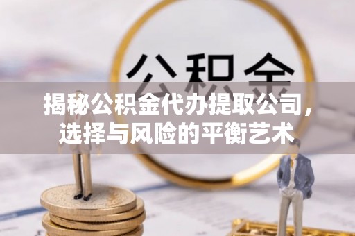 麻涌揭秘公积金代办提取公司，选择与风险的平衡艺术