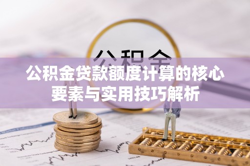 麻涌公积金贷款额度计算的核心要素与实用技巧解析
