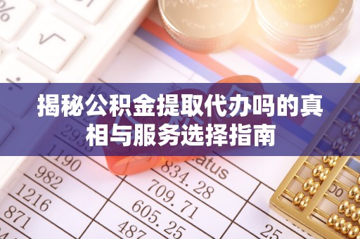 麻涌揭秘公积金提取代办吗的真相与服务选择指南