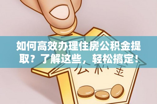 麻涌如何高效办理住房公积金提取？了解这些，轻松搞定！