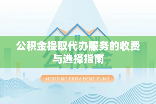 麻涌公积金提取代办服务的收费与选择指南