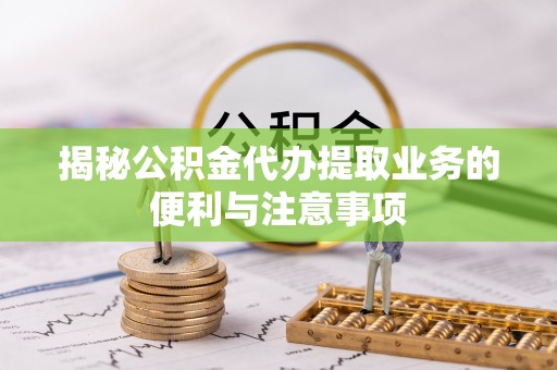 麻涌揭秘公积金代办提取业务的便利与注意事项