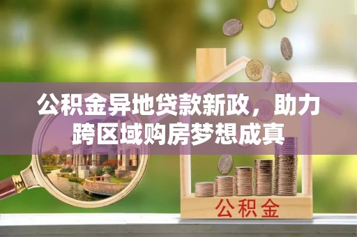 麻涌公积金异地贷款新政，助力跨区域购房梦想成真