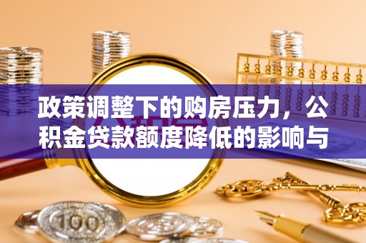 麻涌政策调整下的购房压力，公积金贷款额度降低的影响与应对策略