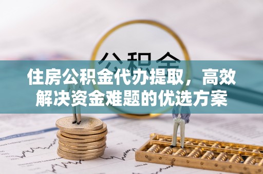 麻涌住房公积金代办提取，高效解决资金难题的优选方案