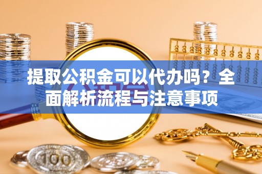 麻涌提取公积金可以代办吗？全面解析流程与注意事项