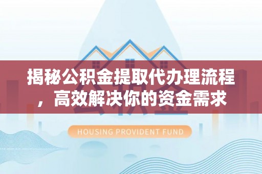 麻涌揭秘公积金提取代办理流程，高效解决你的资金需求