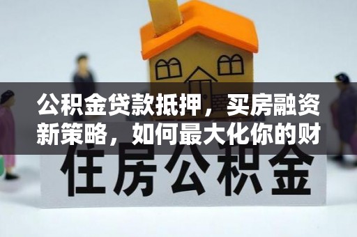 麻涌公积金贷款抵押，买房融资新策略，如何最大化你的财务自由