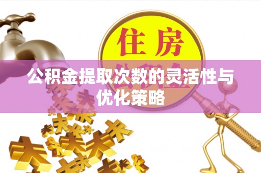 麻涌公积金提取次数的灵活性与优化策略