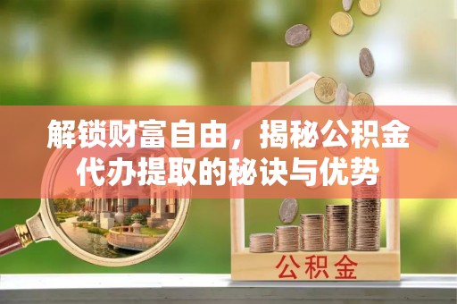 麻涌解锁财富自由，揭秘公积金代办提取的秘诀与优势