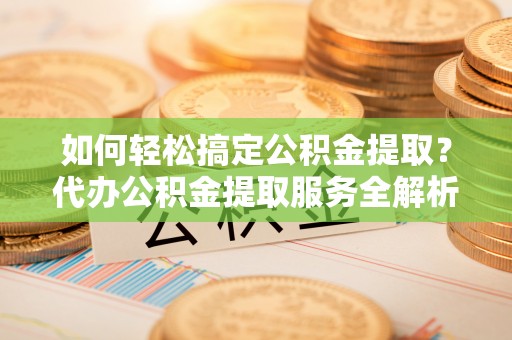 麻涌如何轻松搞定公积金提取？代办公积金提取服务全解析