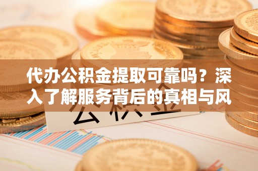 麻涌代办公积金提取可靠吗？深入了解服务背后的真相与风险
