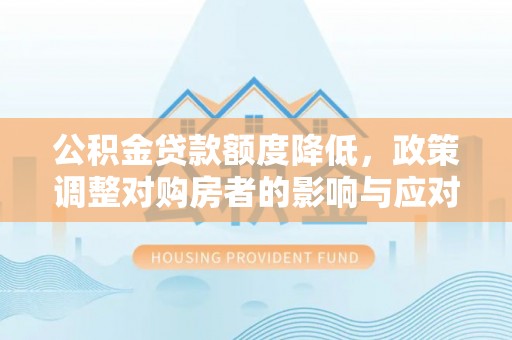 麻涌公积金贷款额度降低，政策调整对购房者的影响与应对策略