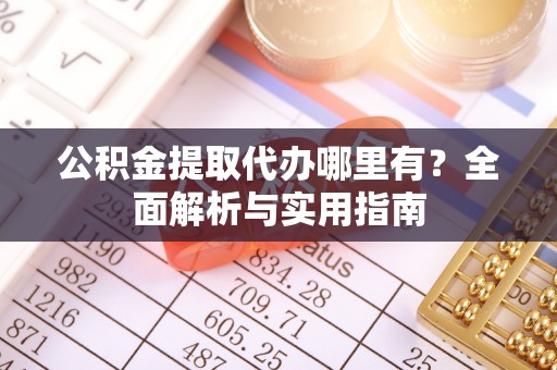麻涌公积金提取代办哪里有？全面解析与实用指南