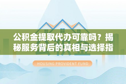 麻涌公积金提取代办可靠吗？揭秘服务背后的真相与选择指南