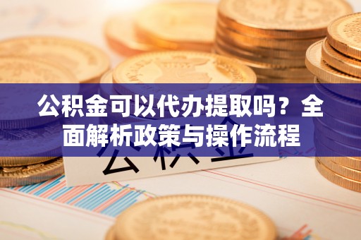 麻涌公积金可以代办提取吗？全面解析政策与操作流程