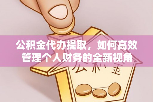 麻涌公积金代办提取，如何高效管理个人财务的全新视角