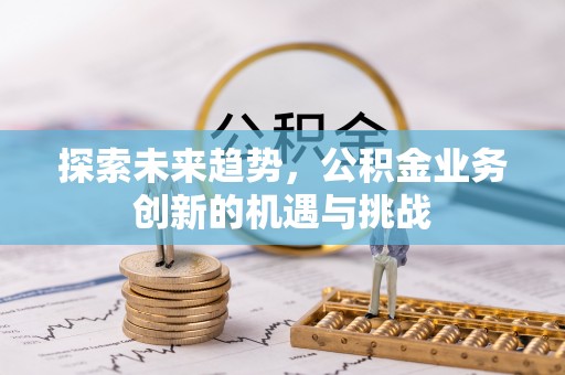 麻涌探索未来趋势，公积金业务创新的机遇与挑战