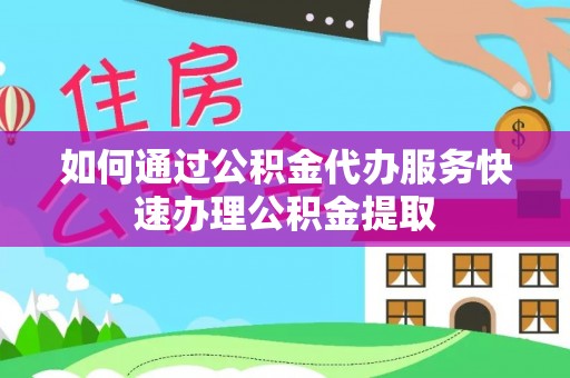 麻涌如何通过公积金代办服务快速办理公积金提取
