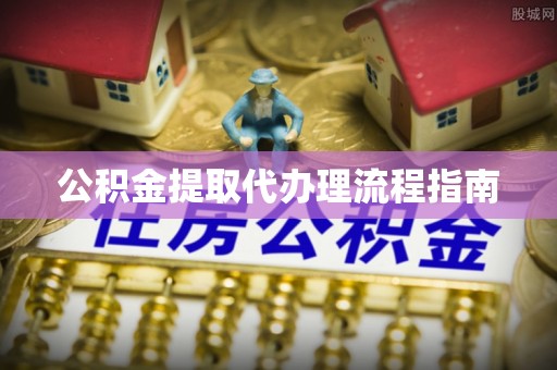 麻涌公积金提取代办理流程指南