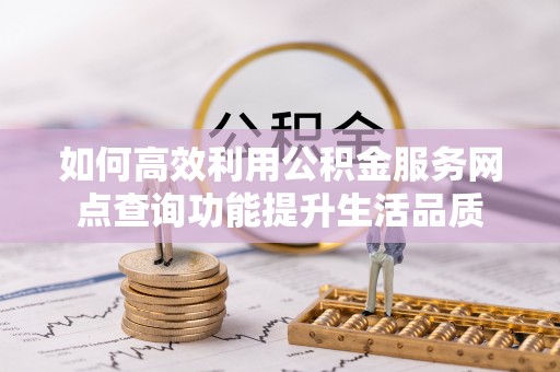 麻涌如何高效利用公积金服务网点查询功能提升生活品质