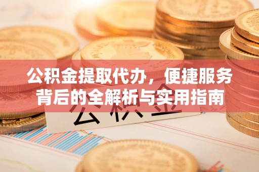 麻涌公积金提取代办，便捷服务背后的全解析与实用指南