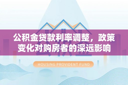麻涌公积金贷款利率调整，政策变化对购房者的深远影响