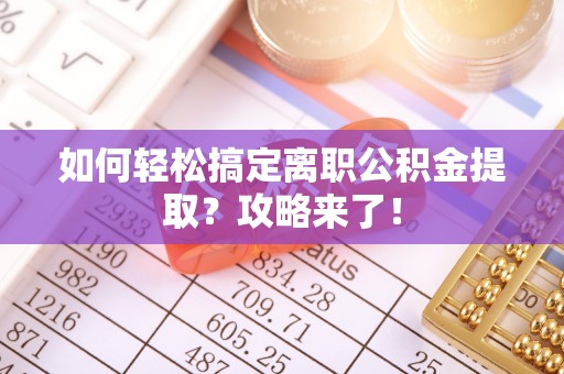 麻涌如何轻松搞定离职公积金提取？攻略来了！