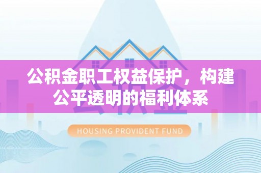 麻涌公积金职工权益保护，构建公平透明的福利体系
