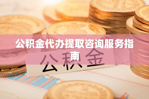 麻涌公积金代办提取咨询服务指南