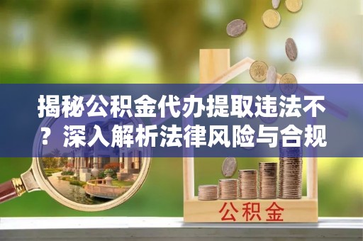 麻涌揭秘公积金代办提取违法不？深入解析法律风险与合规途径