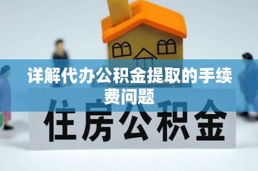 麻涌详解代办公积金提取的手续费问题