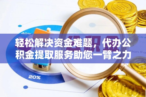 麻涌轻松解决资金难题，代办公积金提取服务助您一臂之力