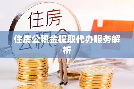 麻涌住房公积金提取代办服务解析