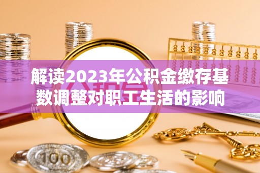 麻涌解读2023年公积金缴存基数调整对职工生活的影响