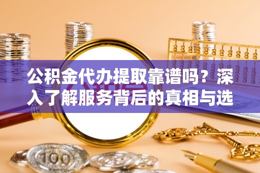 麻涌公积金代办提取靠谱吗？深入了解服务背后的真相与选择指南