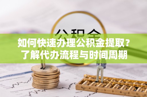 麻涌如何快速办理公积金提取？了解代办流程与时间周期