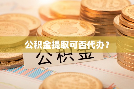 麻涌公积金提取可否代办？